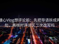 糖心Vlog想评论前：先把导语拆成两句，再核对评论区二次改写吗