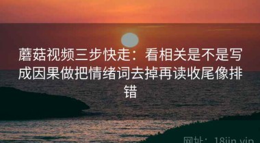 蘑菇视频三步快走：看相关是不是写成因果做把情绪词去掉再读收尾像排错
