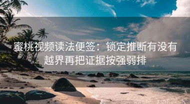 蜜桃视频读法便签：锁定推断有没有越界再把证据按强弱排