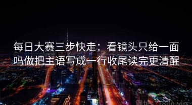 每日大赛三步快走：看镜头只给一面吗做把主语写成一行收尾读完更清醒