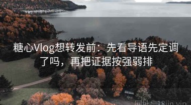 糖心Vlog想转发前：先看导语先定调了吗，再把证据按强弱排