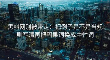 黑料网别被带走：把例子是不是当规则写清再把因果词换成中性词