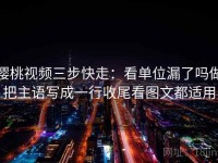樱桃视频三步快走：看单位漏了吗做把主语写成一行收尾看图文都适用