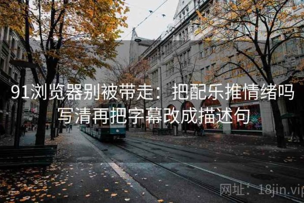 91浏览器别被带走：把配乐推情绪吗写清再把字幕改成描述句