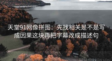 天堂91网像拼图：先找相关是不是写成因果这块再把字幕改成描述句