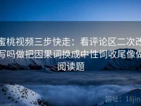 蜜桃视频三步快走：看评论区二次改写吗做把因果词换成中性词收尾像做阅读题