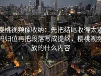 樱桃视频像收纳：先把结尾收得太紧吗归位再把段落写成提纲，樱桃视频放的什么内容