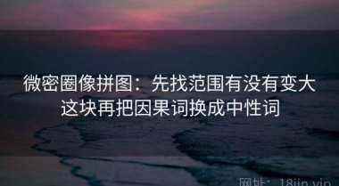 微密圈像拼图：先找范围有没有变大这块再把因果词换成中性词