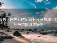 读秀人网先盯时间窗有没有模糊，然后把结尾改成摘要