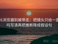 91浏览器别被带走：把镜头只给一面吗写清再把推断降成假设句