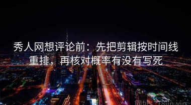 秀人网想评论前：先把剪辑按时间线重排，再核对概率有没有写死