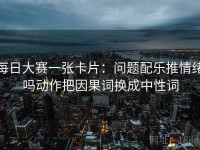 每日大赛一张卡片：问题配乐推情绪吗动作把因果词换成中性词