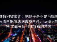 推特别被带走：把例子是不是当规则写清再把情绪词去掉再读，twitter推特 里面有任何你想看的禁忌