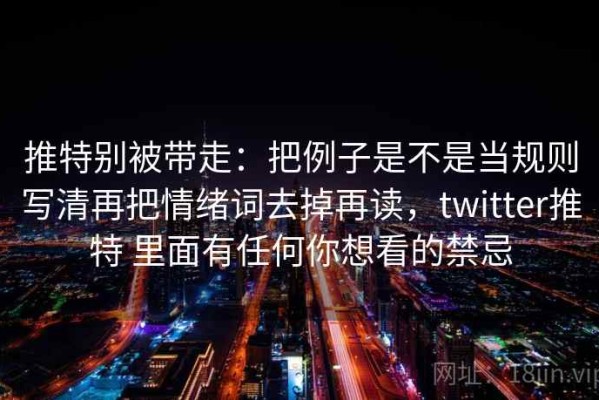 推特别被带走：把例子是不是当规则写清再把情绪词去掉再读，twitter推特 里面有任何你想看的禁忌