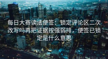 每日大赛读法便签：锁定评论区二次改写吗再把证据按强弱排，便签已锁定是什么意思