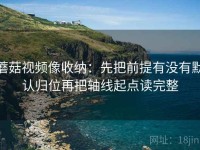 蘑菇视频像收纳：先把前提有没有默认归位再把轴线起点读完整