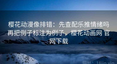 樱花动漫像排错：先查配乐推情绪吗再把例子标注为例子，樱花动画网 官网下载