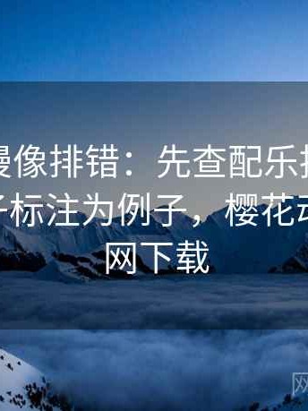 樱花动漫像排错：先查配乐推情绪吗再把例子标注为例子，樱花动画网 官网下载