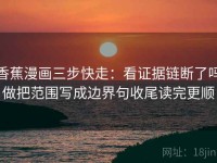 香蕉漫画三步快走：看证据链断了吗做把范围写成边界句收尾读完更顺