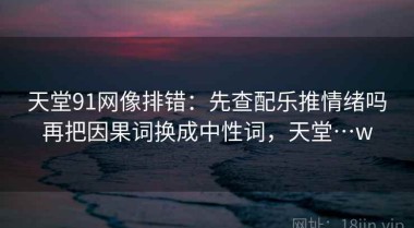 天堂91网像排错：先查配乐推情绪吗再把因果词换成中性词，天堂…w