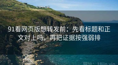 91看网页版想转发前：先看标题和正文对上吗，再把证据按强弱排