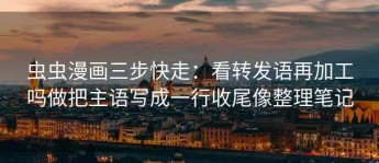 虫虫漫画三步快走：看转发语再加工吗做把主语写成一行收尾像整理笔记