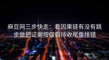 麻豆网三步快走：看因果链有没有跳步做把证据按强弱排收尾像排错