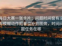 每日大赛一张卡片：问题时间窗有没有模糊动作把单位补到图旁，时间问题任务在哪