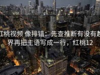 红桃视频 像排错：先查推断有没有越界再把主语写成一行，红桃12