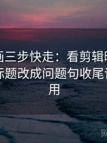 香蕉漫画三步快走：看剪辑暗示因果吗做把标题改成问题句收尾评论也能用