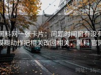 黑料网一张卡片：问题时间窗有没有模糊动作把相关改回相关，黑料 官网