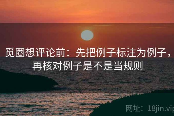 觅圈想评论前：先把例子标注为例子，再核对例子是不是当规则