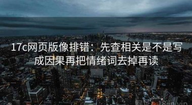 17c网页版像排错：先查相关是不是写成因果再把情绪词去掉再读