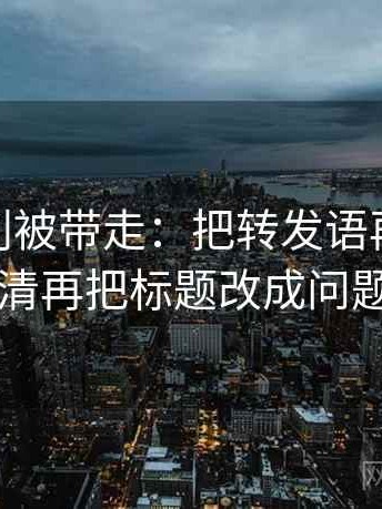 蘑菇tv别被带走：把转发语再加工吗写清再把标题改成问题句