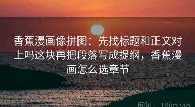 香蕉漫画像拼图：先找标题和正文对上吗这块再把段落写成提纲，香蕉漫画怎么选章节