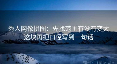 秀人网像拼图：先找范围有没有变大这块再把口径写到一句话