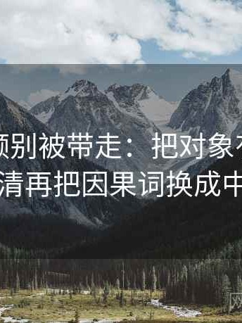 樱桃视频别被带走：把对象有没有换掉写清再把因果词换成中性词