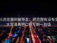 91浏览器别被带走：把范围有没有变大写清再把口径写到一句话