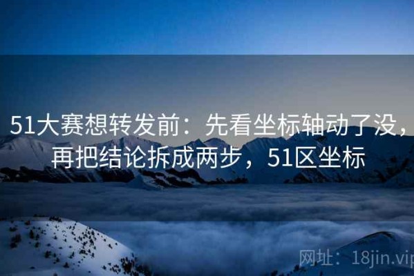 51大赛想转发前：先看坐标轴动了没，再把结论拆成两步，51区坐标
