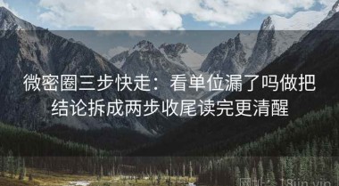 微密圈三步快走：看单位漏了吗做把结论拆成两步收尾读完更清醒