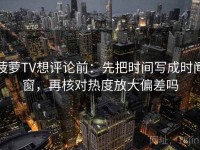 菠萝TV想评论前：先把时间写成时间窗，再核对热度放大偏差吗