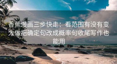 香蕉漫画三步快走：看范围有没有变大做把确定句改成概率句收尾写作也能用