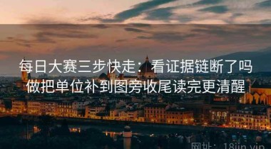 每日大赛三步快走：看证据链断了吗做把单位补到图旁收尾读完更清醒