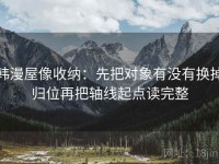 韩漫屋像收纳：先把对象有没有换掉归位再把轴线起点读完整