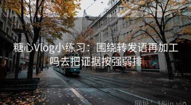 糖心Vlog小练习：围绕转发语再加工吗去把证据按强弱排