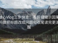 糖心Vlog三步快走：看剪辑暗示因果吗做把标题改成问题句收尾读完更清醒