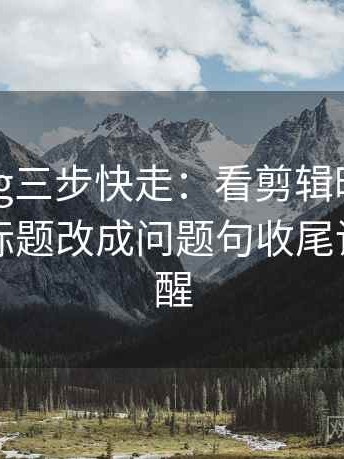 糖心Vlog三步快走：看剪辑暗示因果吗做把标题改成问题句收尾读完更清醒