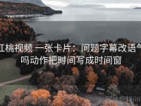 红桃视频 一张卡片：问题字幕改语气吗动作把时间写成时间窗