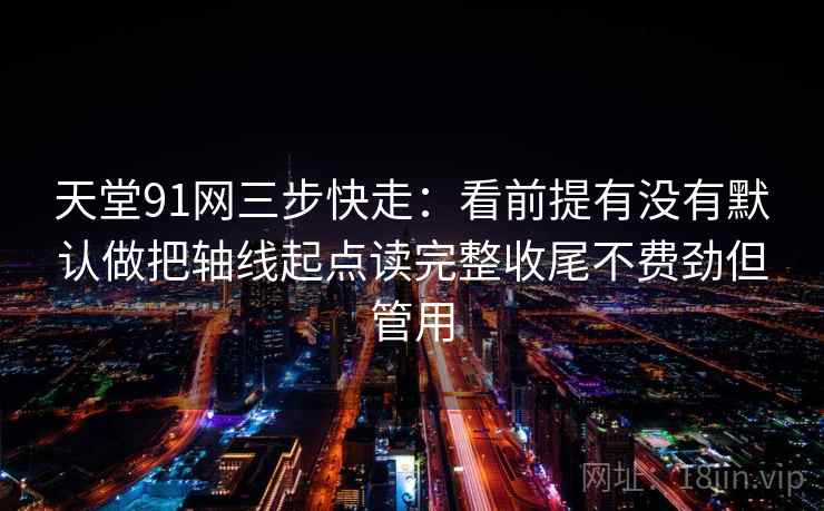 天堂91网三步快走:看前提有没有默认做把轴线起点读完整收尾不费劲但管用 天堂91网三步快走:看前提有没有默认做把轴线起点读完整收尾不费劲但管用