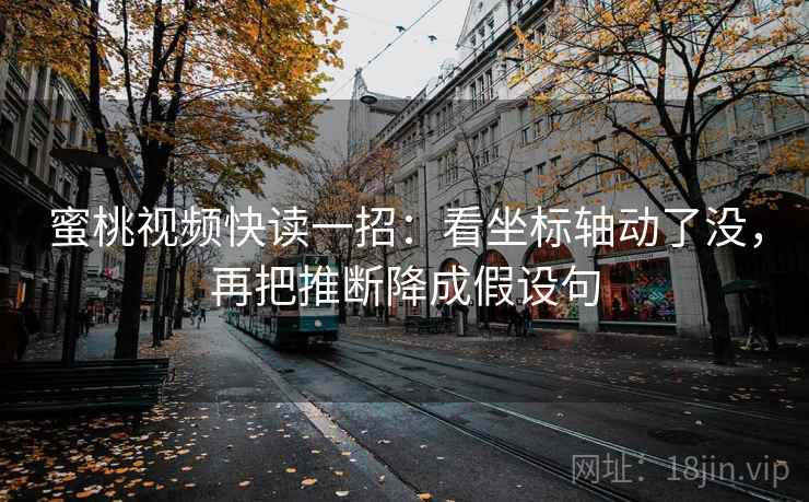 蜜桃视频快读一招：看坐标轴动了没，再把推断降成假设句